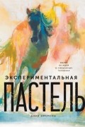 Доун Эмерсон - Экспериментальная пастель. Более 60 идей в смешанных техниках