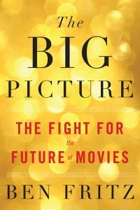 Ben Fritz - The Big Picture: The Fight for the Future of Movies