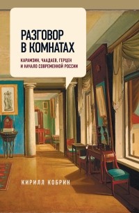 Кирилл Кобрин - Разговор в комнатах. Карамзин, Чаадаев, Герцен и начало современной России