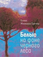 Елена Минкина-Тайчер - Белые на фоне черного леса