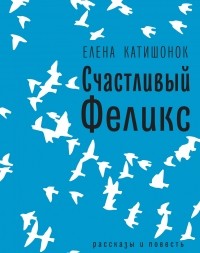 Елена Катишонок - Счастливый Феликс: рассказы и повесть