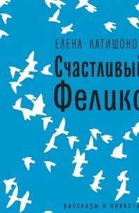 Елена Катишонок - Счастливый Феликс: рассказы и повесть