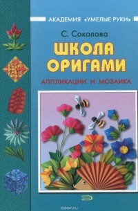 Светлана Витальевна Соколова - Школа оригами. Аппликации и мозаика