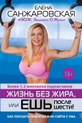 Елена Санжаровская - Жизнь без жира, или ешь после шести! Как похудеть навсегда и не сойти с ума