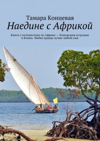 Тамара Концевая - Наедине с Африкой. Книга о путешествии по Африке – Коморским островам и Кении. Любая правда лучше любой лжи