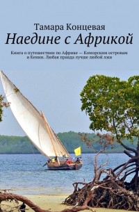 Тамара Концевая - Наедине с Африкой. Книга о путешествии по Африке – Коморским островам и Кении. Любая правда лучше любой лжи