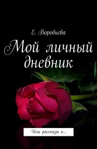 Е. Воробьева - Мой личный дневник. Или рассказы о…