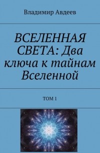 Владимир Авдеев - ВСЕЛЕННАЯ СВЕТА: Два ключа к тайнам Вселенной. Том 1