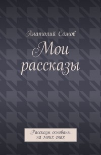 Анатолий Олегович Сомов - Мои рассказы. Рассказы основаны на моих снах