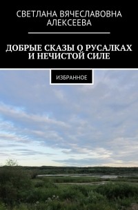 Светлана Алексеева - ДОБРЫЕ СКАЗЫ О РУСАЛКАХ И НЕЧИСТОЙ СИЛЕ. ИЗБРАННОЕ