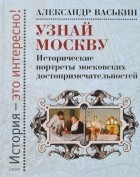 Александр Васькин - Узнай Москву. Исторические портреты московских достопримечательностей