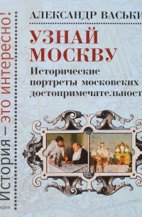 Александр Васькин - Узнай Москву. Исторические портреты московских достопримечательностей