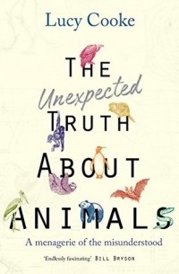 Lucy Cooke - The Unexpected Truth About Animals: Brilliant natural history, starring lovesick hippos, stoned sloths, exploding bats and frogs in taffeta trousers...
