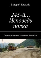 Валерий Киселев - 245-й… Исповедь полка. Первая чеченская кампания. Книга 1-я