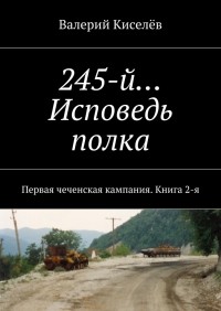 Валерий Киселев - 245-й… Исповедь полка. Первая чеченская кампания. Книга 2-я