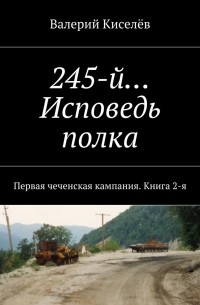 Валерий Киселев - 245-й… Исповедь полка. Первая чеченская кампания. Книга 2-я