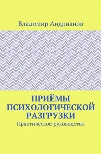 Владимир Валентинович Андрианов - Приёмы психологической разгрузки. Практическое руководство