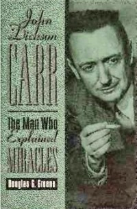 Дуглас Дж. Грин - John Dickson Carr: The Man Who Explained Miracles