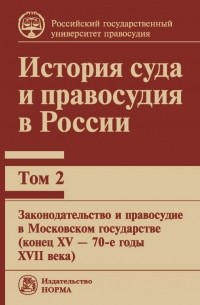  - История суда и правосудия в России. Том 2: Законодательство и правосудие в Московском государстве (конец XV — 70-е годы XVII века)