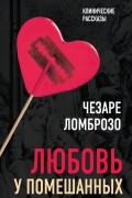 Чезаре Ломброзо - Любовь у помешанных (сборник)