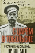 С царем в Тобольске. Воспоминания охранника Николая II