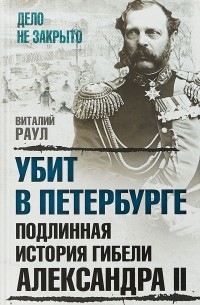 Виталий Раул - Убит в Петербурге. Подлинная история гибели Александра II