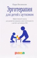 Кара Косински - Эрготерапия для детей с аутизмом. Эффективный подход для развития навыков самостоятельности у детей с аутизмом и РАС