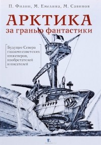  - Арктика за гранью фантастики. Будущее Севера глазами советских инженеров, изобретателей и писателей