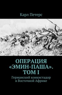 Карл Петерс - Операция «Эмин-паша». Том I. Германский конкистадор в Восточной Африке