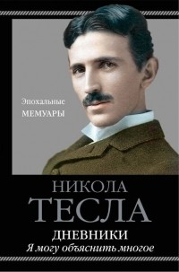 Никола Тесла - Дневники. Я могу объяснить многое