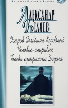 Александр Беляев - Остров Погибших Кораблей. Человек-амфибия. Голова профессора Доуэля (сборник)