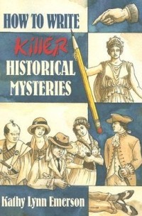 Kathy Lynn Emerson - How to Write Killer Historical Mysteries: The Art & Adventure of Sleuthing Through the Past