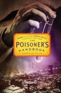 Дебора Блюм - The Poisoner's Handbook: Murder and the Birth of Forensic Medicine in Jazz Age New York