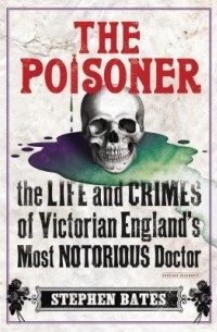 Стивен Бейтс - The Poisoner: The Life and Crimes of Victorian England's Most Notorious Doctor