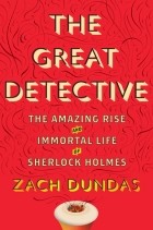 Зак Дандас - The Great Detective: The Amazing Rise and Immortal Life of Sherlock Holmes