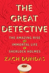 Зак Дандас - The Great Detective: The Amazing Rise and Immortal Life of Sherlock Holmes