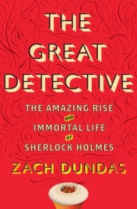 Зак Дандас - The Great Detective: The Amazing Rise and Immortal Life of Sherlock Holmes