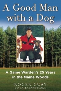  - A Good Man with a Dog: A Game Warden's 25 Years in the Maine Woods