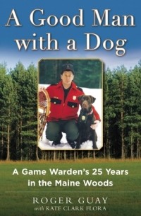  - A Good Man with a Dog: A Game Warden's 25 Years in the Maine Woods