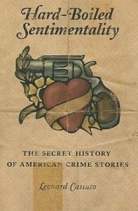 Леонард Кассуто - Hard-Boiled Sentimentality: The Secret History of American Crime Stories
