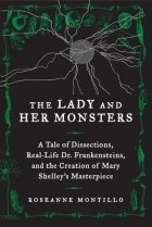 Розанна Монтильо - The Lady and Her Monsters: A Tale of Dissections, Real-Life Dr. Frankensteins, and the Creation of Mary Shelley's Masterpiece