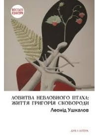 Леонід Ушкалов - Ловитва невловного птаха: життя Григорія Сковороди