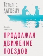 Татьяна Дагович - Продолжая движение поездов