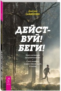 Дмитрий Сафиоллин - Действуй! Беги! Книга-мотивация на правильный бег. С чего начинать и каких плюсов ждать от жизни