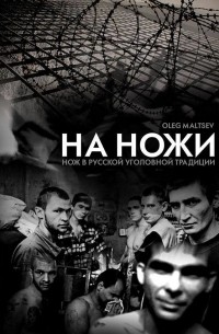Олег Мальцев - На ножи: Книга о применении ножа в Русской криминальной традиции