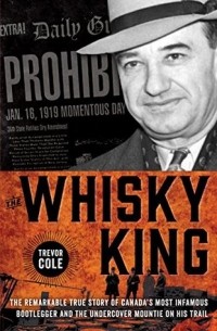 Тревор Коул - The Whisky King: The remarkable true story of Canada's most infamous bootlegger and the undercover Mountie on his trail