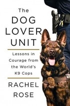 Рэйчел Роуз - The Dog Lover Unit: Lessons in Courage from the World&#039;s K9 Cops