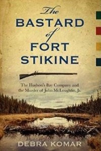 Дебра Комар - The Bastard of Fort Stikine: The Hudson's Bay Company and the Murder of John McLoughlin, Jr.
