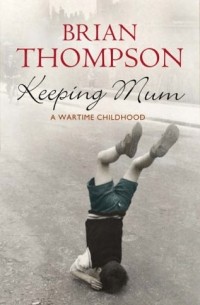 Брайан Томпсон - Keeping Mum: A Wartime Childhood