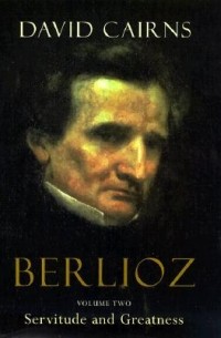 Дэвид Кэрнс - Berlioz, Vol. 2: Servitude and Greatness, 1832-1869